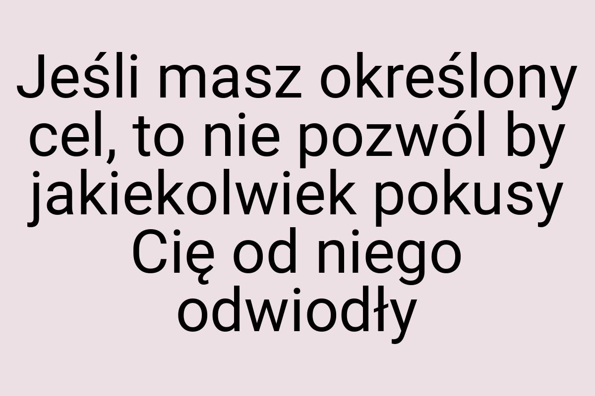 Jeśli masz określony cel, to nie pozwól by jakiekolwiek