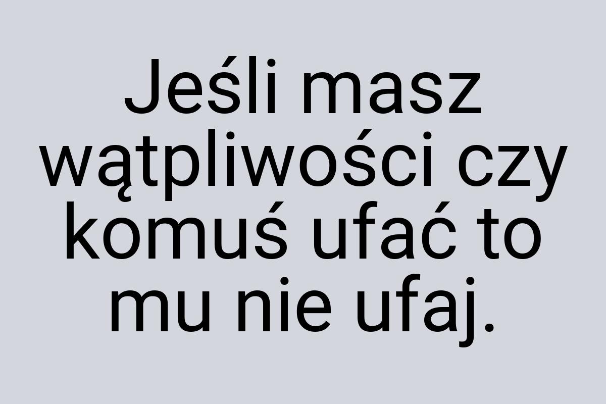 Jeśli masz wątpliwości czy komuś ufać to mu nie ufaj