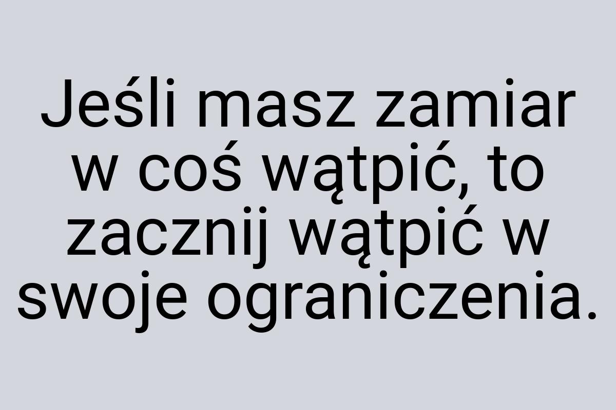 Jeśli masz zamiar w coś wątpić, to zacznij wątpić w swoje