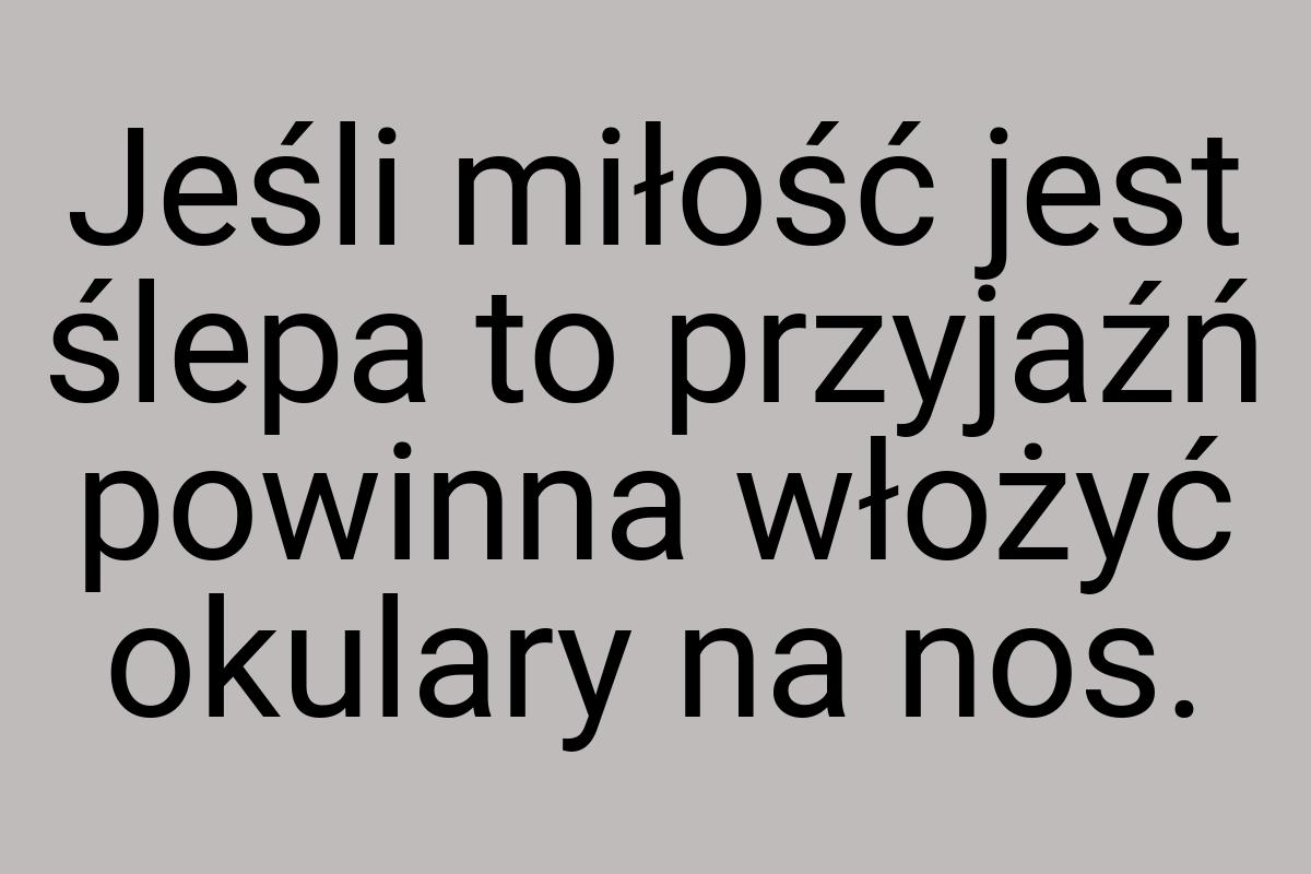 Jeśli miłość jest ślepa to przyjaźń powinna włożyć okulary