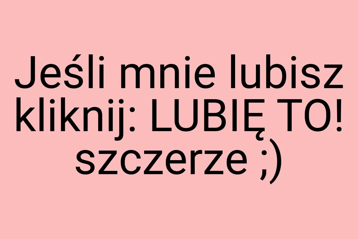 Jeśli mnie lubisz kliknij: LUBIĘ TO! szczerze