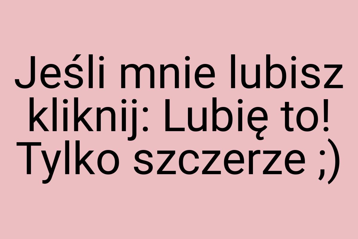 Jeśli mnie lubisz kliknij: Lubię to! Tylko szczerze