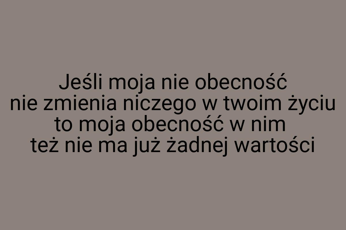 Jeśli moja nie obecność nie zmienia niczego w twoim życiu