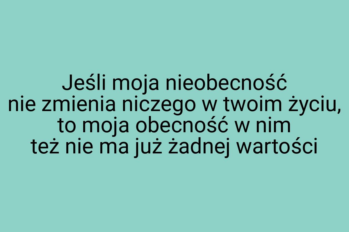 Jeśli moja nieobecność nie zmienia niczego w twoim życiu