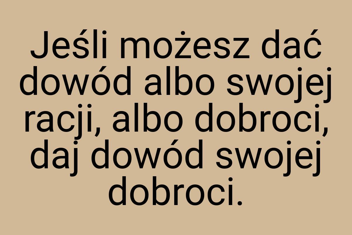 Jeśli możesz dać dowód albo swojej racji, albo dobroci, daj