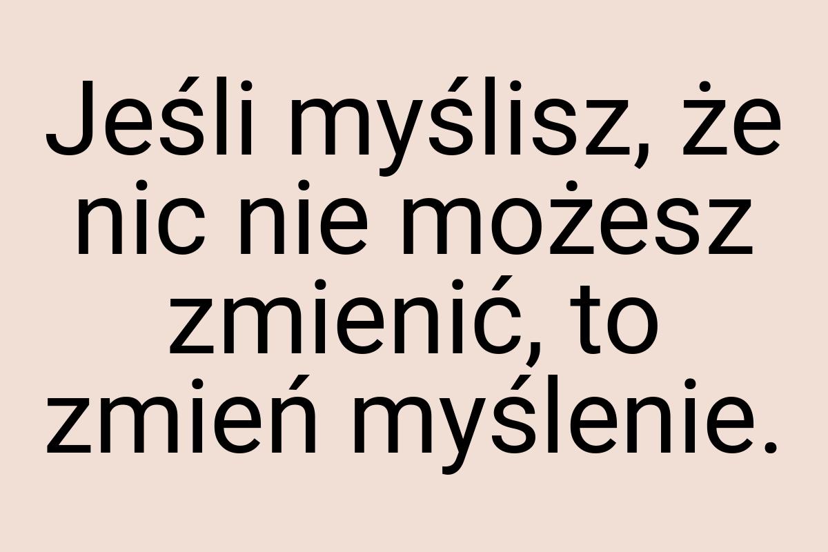 Jeśli myślisz, że nic nie możesz zmienić, to zmień myślenie