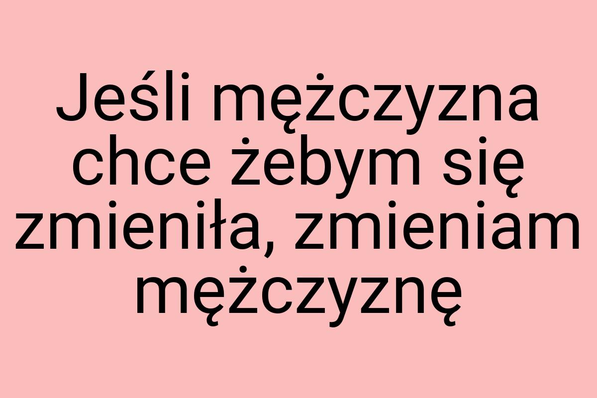 Jeśli mężczyzna chce żebym się zmieniła, zmieniam mężczyznę