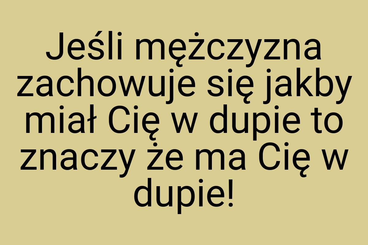 Jeśli mężczyzna zachowuje się jakby miał Cię w dupie to