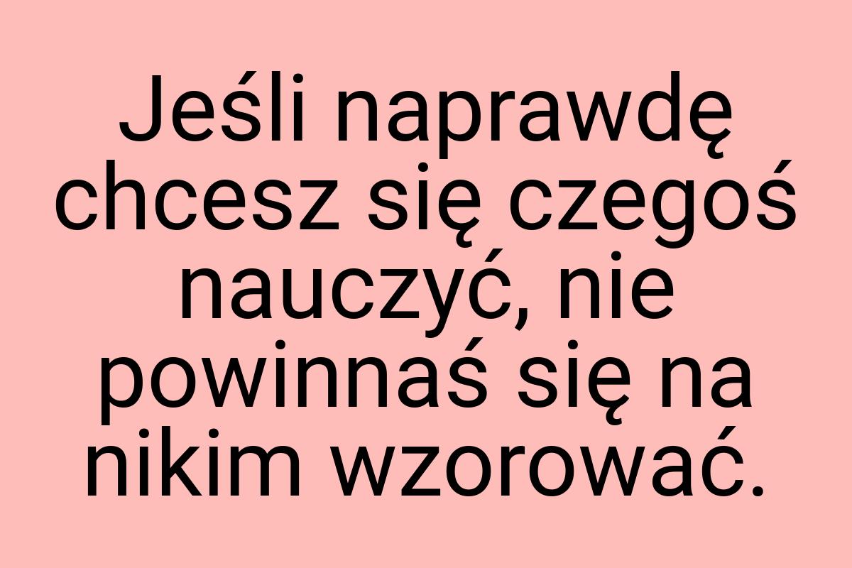 Jeśli naprawdę chcesz się czegoś nauczyć, nie powinnaś się