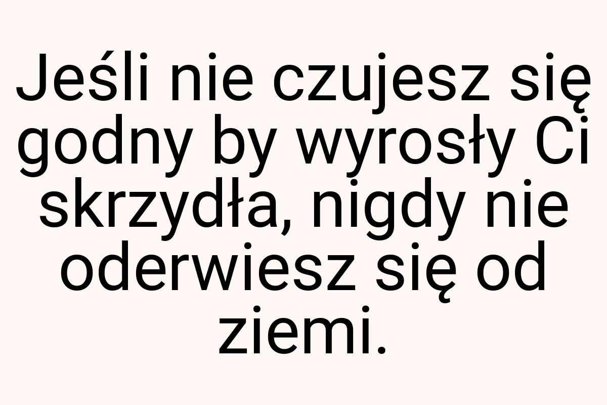 Jeśli nie czujesz się godny by wyrosły Ci skrzydła, nigdy