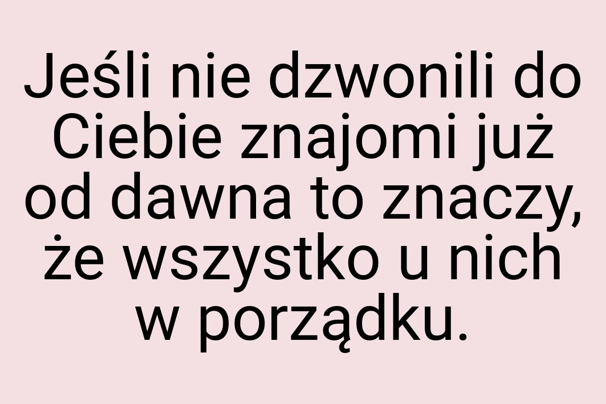 Jeśli nie dzwonili do Ciebie znajomi już od dawna to