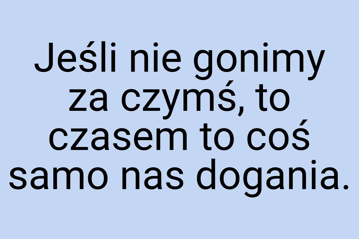 Jeśli nie gonimy za czymś, to czasem to coś samo nas