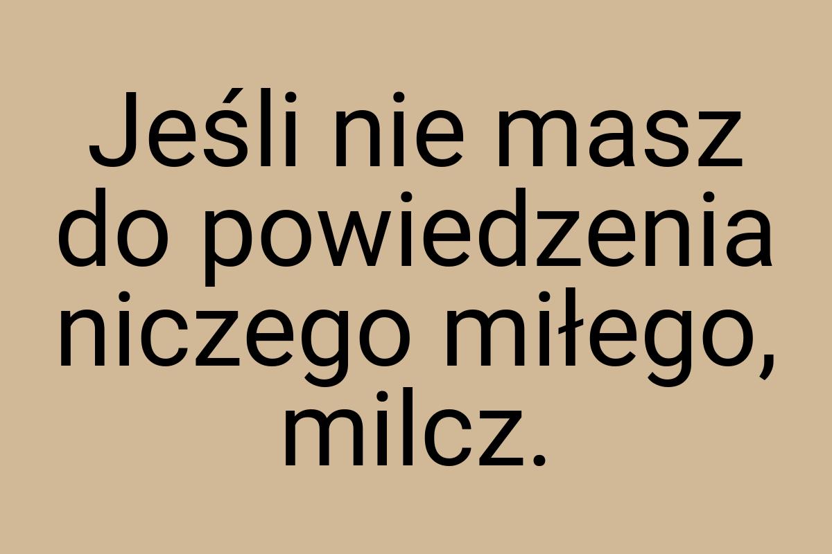 Jeśli nie masz do powiedzenia niczego miłego, milcz