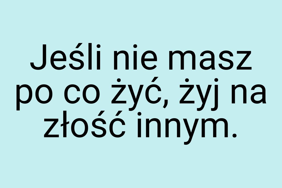 Jeśli nie masz po co żyć, żyj na złość innym