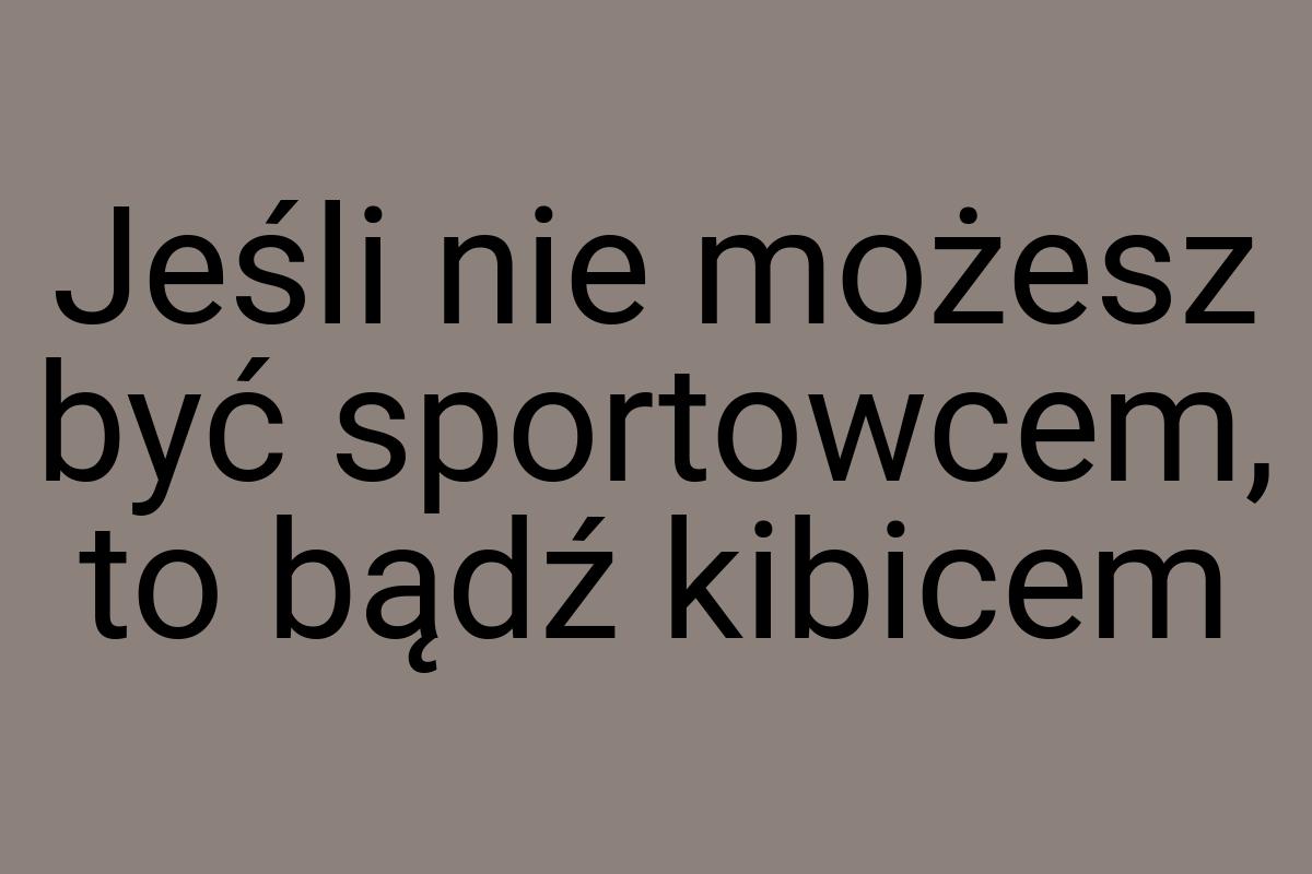 Jeśli nie możesz być sportowcem, to bądź kibicem