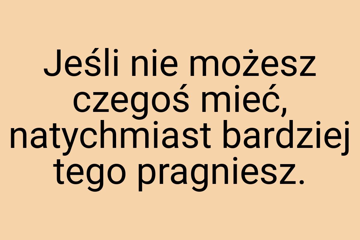 Jeśli nie możesz czegoś mieć, natychmiast bardziej tego