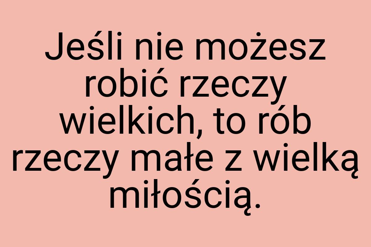 Jeśli nie możesz robić rzeczy wielkich, to rób rzeczy małe