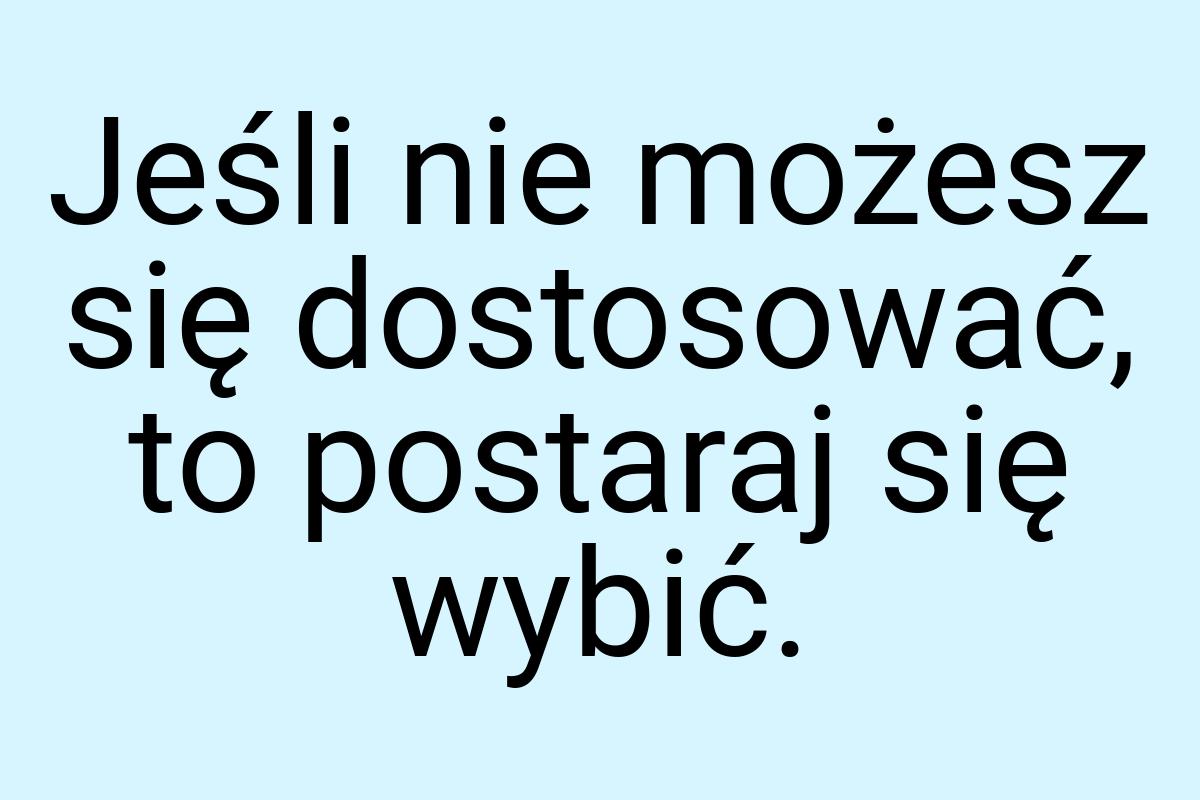 Jeśli nie możesz się dostosować, to postaraj się wybić