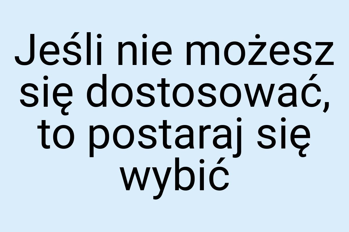 Jeśli nie możesz się dostosować, to postaraj się wybić