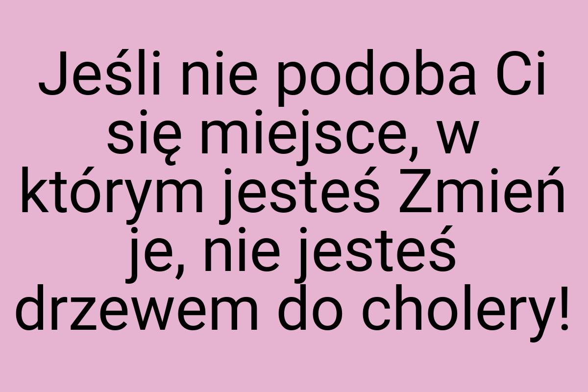 Jeśli nie podoba Ci się miejsce, w którym jesteś Zmień je