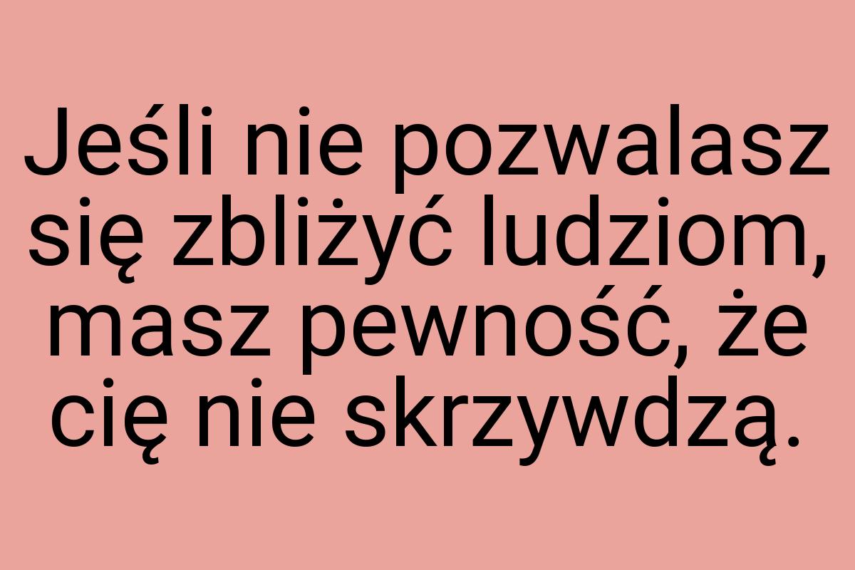 Jeśli nie pozwalasz się zbliżyć ludziom, masz pewność, że