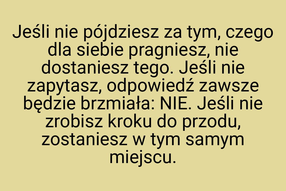 Jeśli nie pójdziesz za tym, czego dla siebie pragniesz, nie