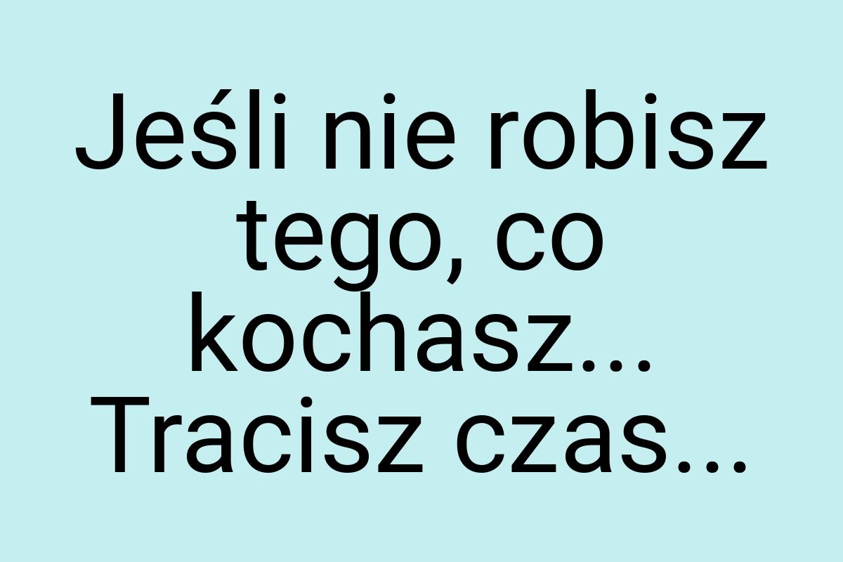 Jeśli nie robisz tego, co kochasz... Tracisz czas