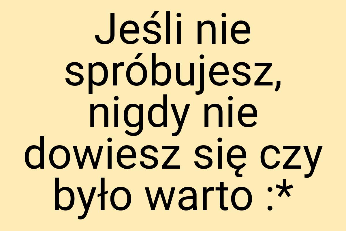 Jeśli nie spróbujesz, nigdy nie dowiesz się czy było warto