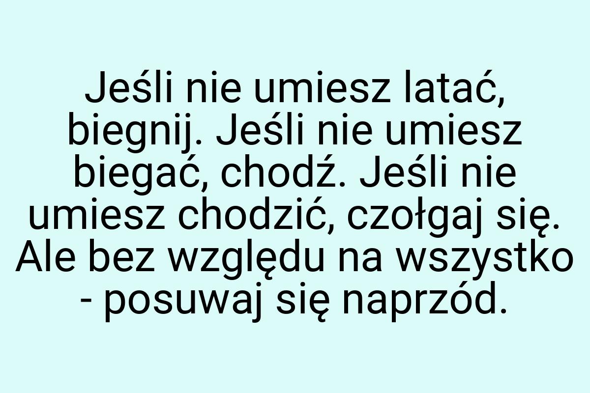 Jeśli nie umiesz latać, biegnij. Jeśli nie umiesz biegać