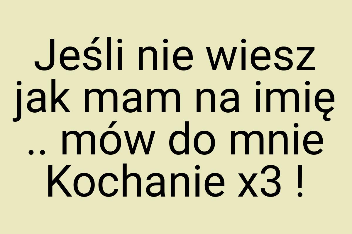 Jeśli nie wiesz jak mam na imię .. mów do mnie Kochanie x