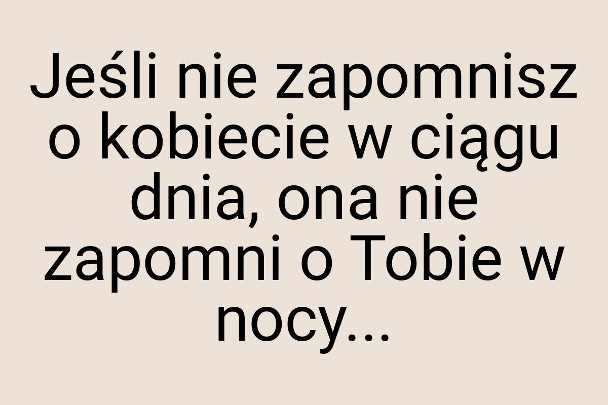 Jeśli nie zapomnisz o kobiecie w ciągu dnia, ona nie