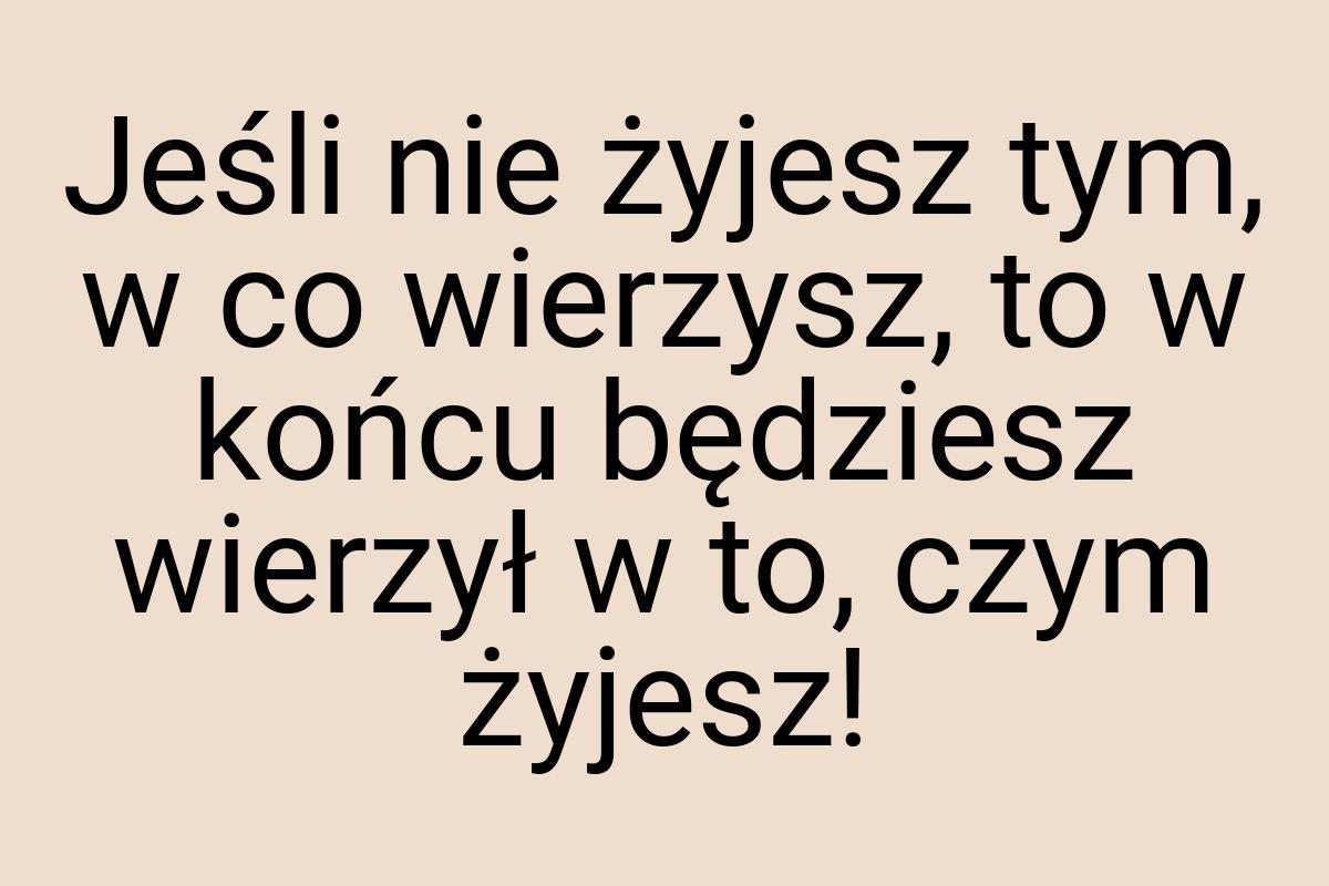 Jeśli nie żyjesz tym, w co wierzysz, to w końcu będziesz