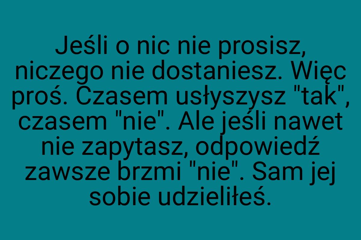 Jeśli o nic nie prosisz, niczego nie dostaniesz. Więc proś