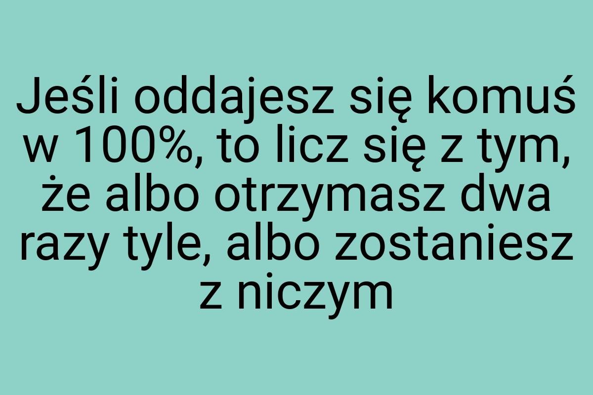 Jeśli oddajesz się komuś w 100%, to licz się z tym, że albo