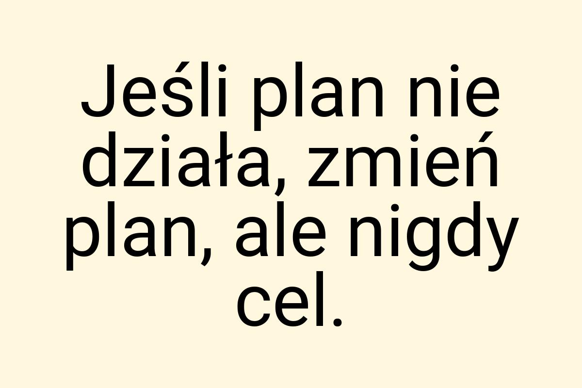 Jeśli plan nie działa, zmień plan, ale nigdy cel