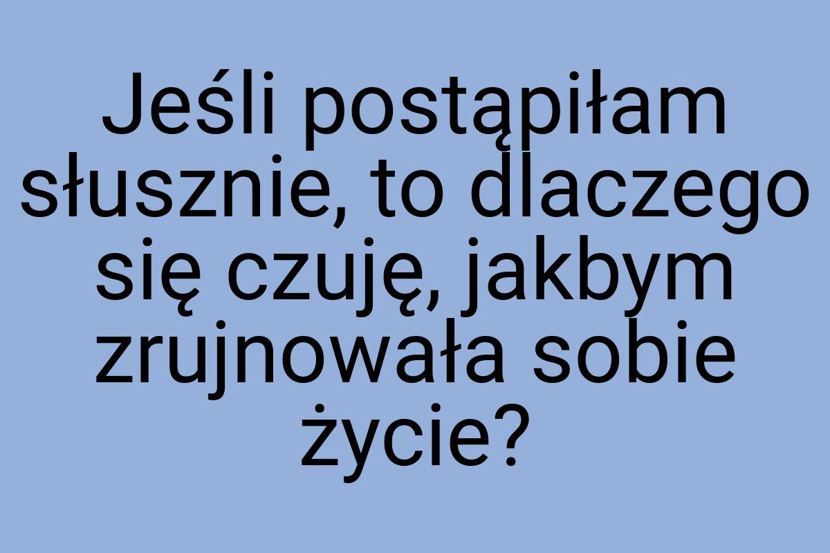 Jeśli postąpiłam słusznie, to dlaczego się czuję, jakbym