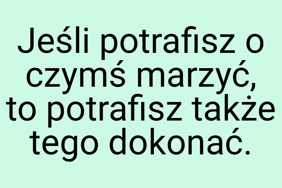 Jeśli potrafisz o czymś marzyć, to potrafisz także tego