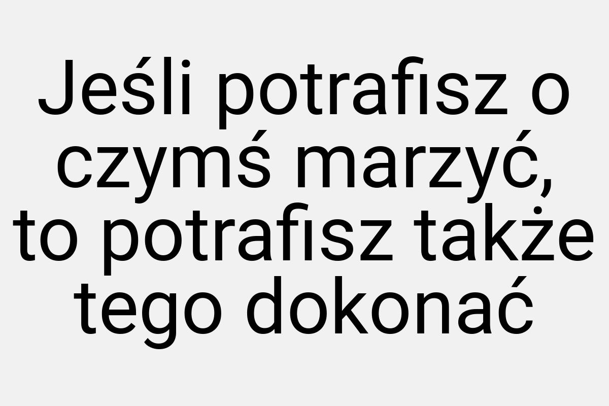 Jeśli potrafisz o czymś marzyć, to potrafisz także tego