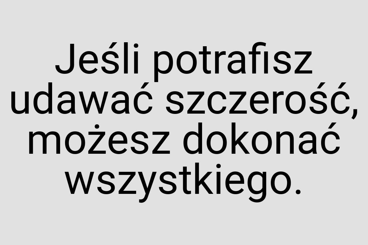 Jeśli potrafisz udawać szczerość, możesz dokonać