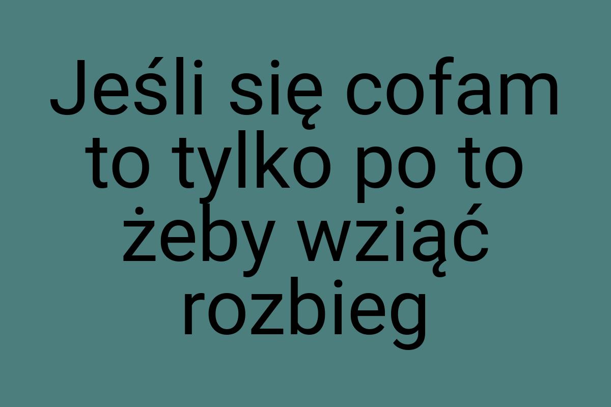 Jeśli się cofam to tylko po to żeby wziąć rozbieg