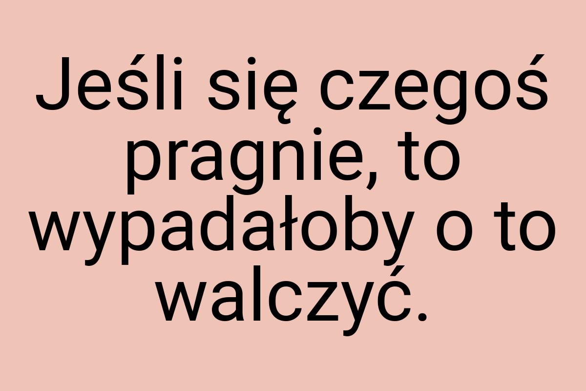 Jeśli się czegoś pragnie, to wypadałoby o to walczyć