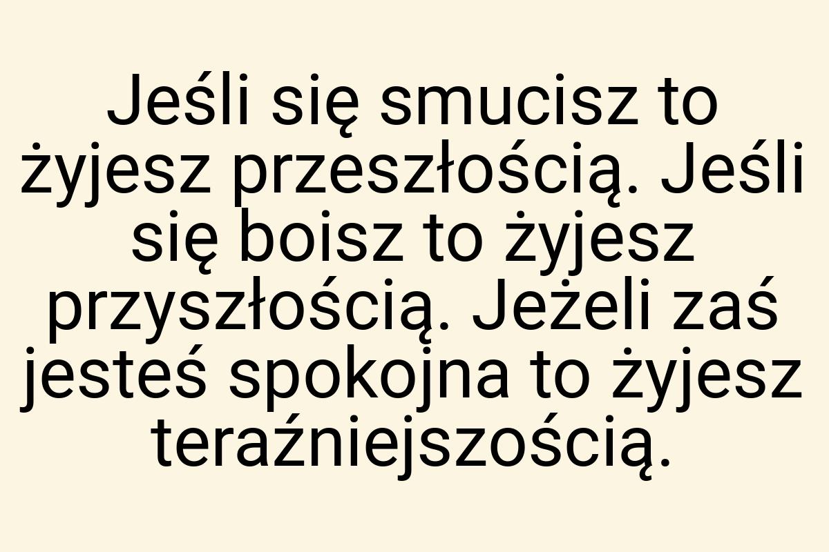 Jeśli się smucisz to żyjesz przeszłością. Jeśli się boisz