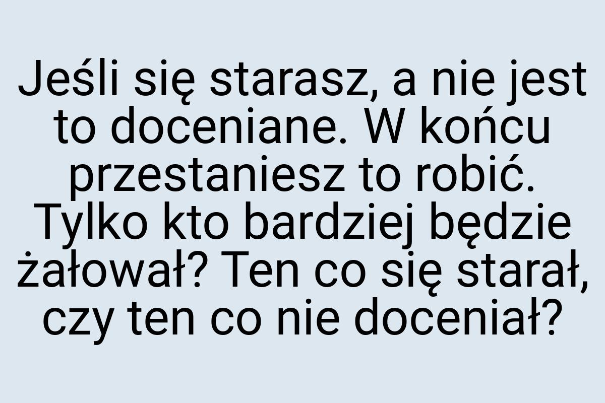 Jeśli się starasz, a nie jest to doceniane. W końcu