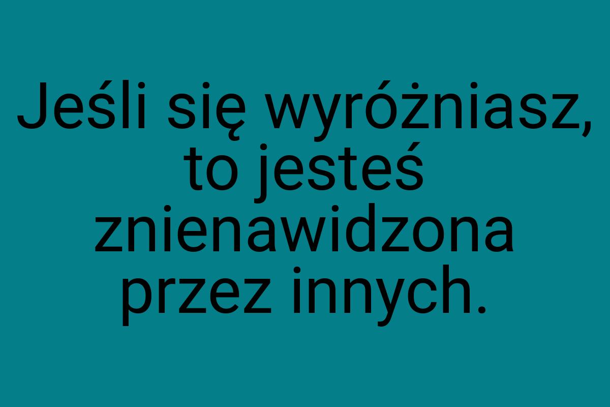 Jeśli się wyróżniasz, to jesteś znienawidzona przez innych