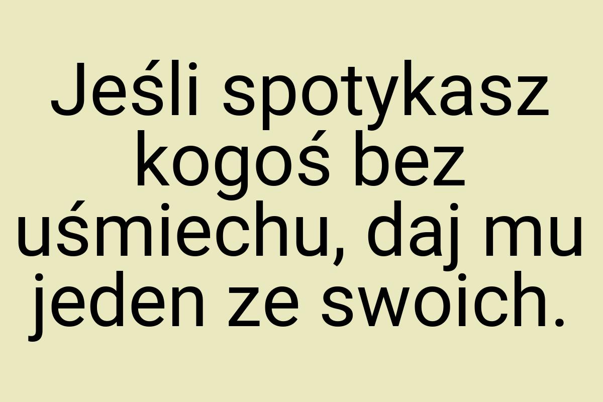 Jeśli spotykasz kogoś bez uśmiechu, daj mu jeden ze swoich