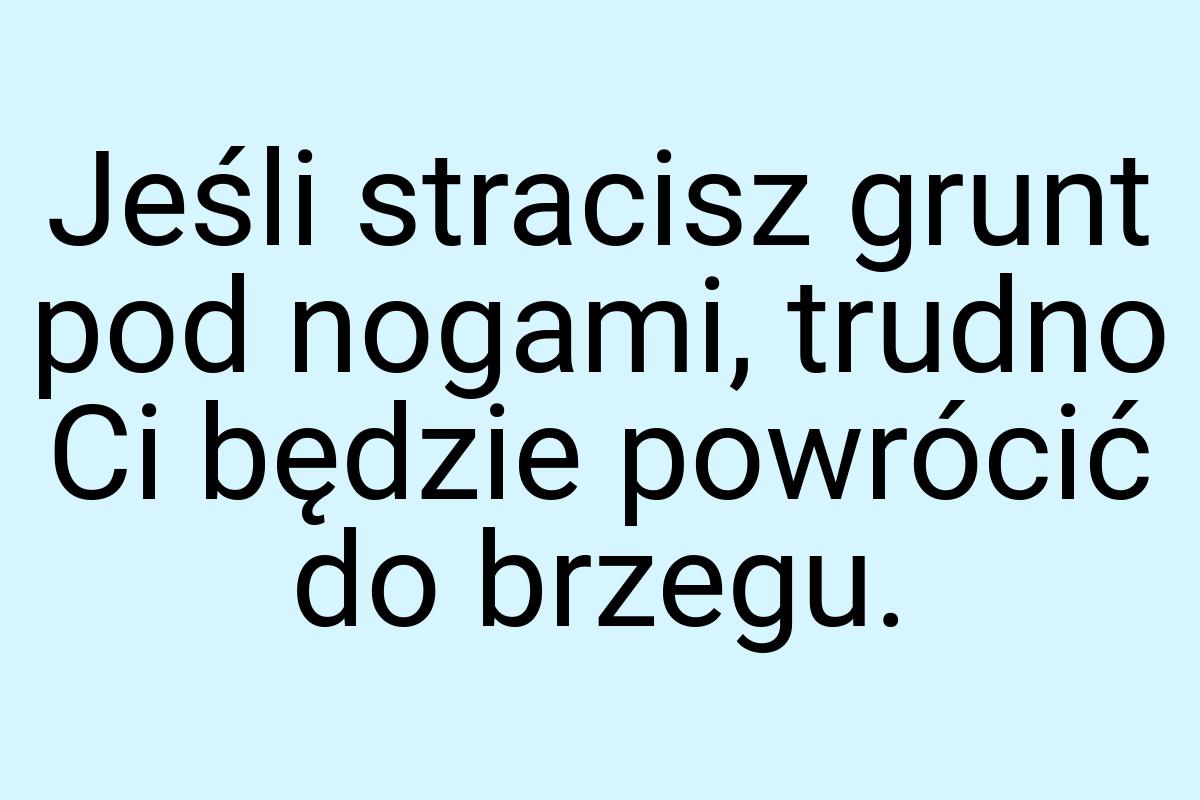 Jeśli stracisz grunt pod nogami, trudno Ci będzie powrócić