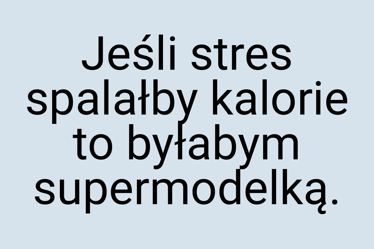 Jeśli stres spalałby kalorie to byłabym supermodelką