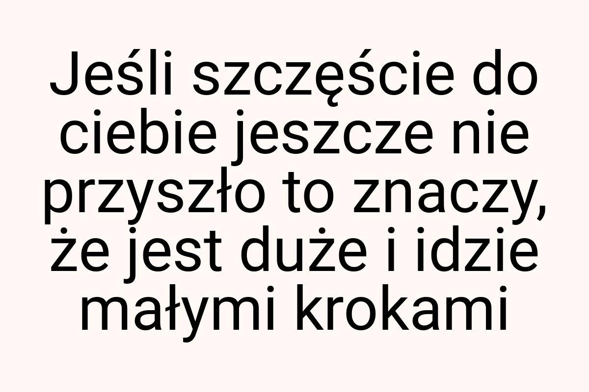 Jeśli szczęście do ciebie jeszcze nie przyszło to znaczy