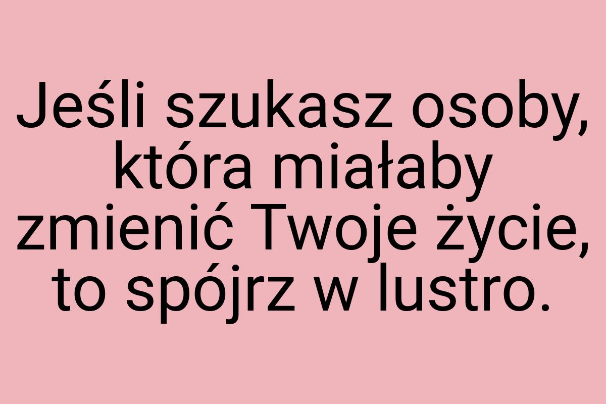 Jeśli szukasz osoby, która miałaby zmienić Twoje życie, to