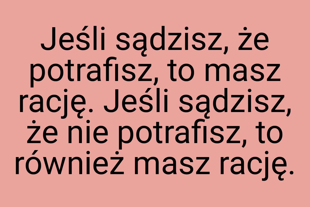 Jeśli sądzisz, że potrafisz, to masz rację. Jeśli sądzisz